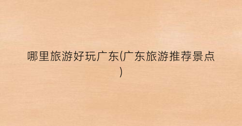 哪里旅游好玩广东(广东旅游推荐景点)