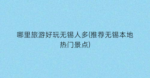 哪里旅游好玩无锡人多(推荐无锡本地热门景点)