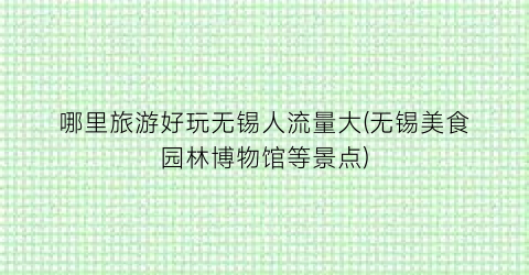 哪里旅游好玩无锡人流量大(无锡美食园林博物馆等景点)