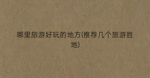 哪里旅游好玩的地方(推荐几个旅游胜地)