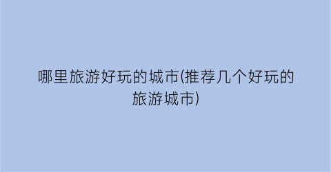 哪里旅游好玩的城市(推荐几个好玩的旅游城市)