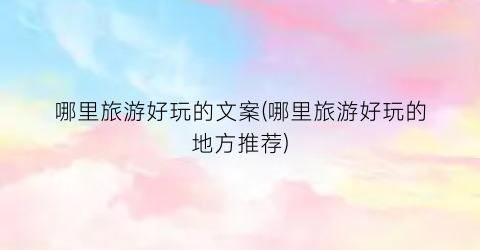 哪里旅游好玩的文案(哪里旅游好玩的地方推荐)