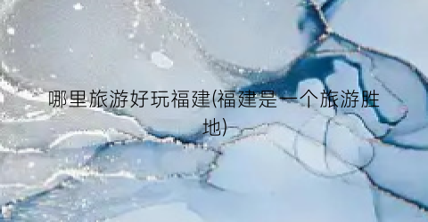 哪里旅游好玩福建(福建是一个旅游胜地)