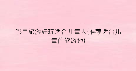 哪里旅游好玩适合儿童去(推荐适合儿童的旅游地)
