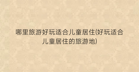 哪里旅游好玩适合儿童居住(好玩适合儿童居住的旅游地)