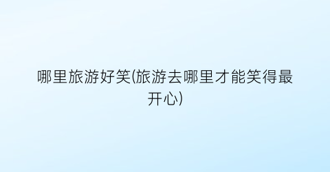哪里旅游好笑(旅游去哪里才能笑得最开心)
