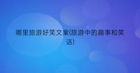 哪里旅游好笑文案(旅游中的趣事和笑话)