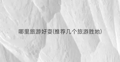 哪里旅游好耍(推荐几个旅游胜地)