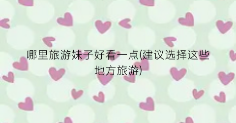 哪里旅游妹子好看一点(建议选择这些地方旅游)