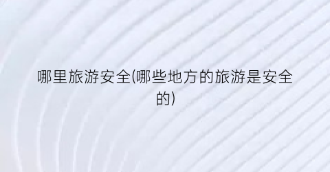 哪里旅游安全(哪些地方的旅游是安全的)