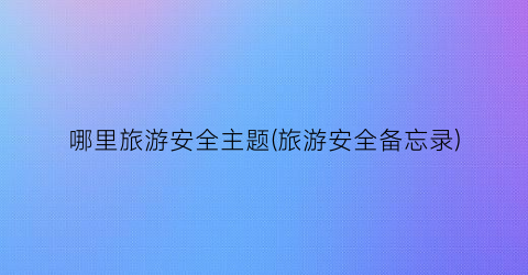 哪里旅游安全主题(旅游安全备忘录)
