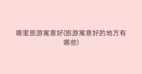 哪里旅游寓意好(旅游寓意好的地方有哪些)