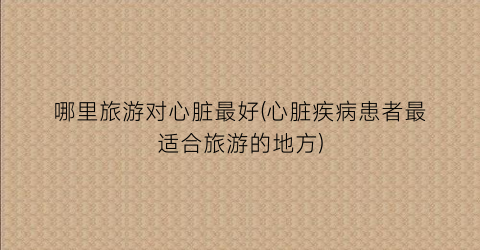 哪里旅游对心脏最好(心脏疾病患者最适合旅游的地方)