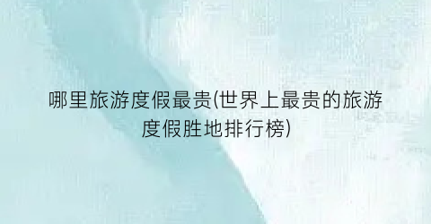 哪里旅游度假最贵(世界上最贵的旅游度假胜地排行榜)