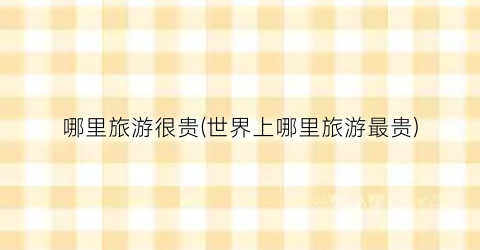 哪里旅游很贵(世界上哪里旅游最贵)