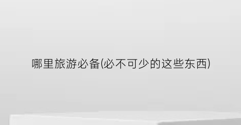哪里旅游必备(必不可少的这些东西)