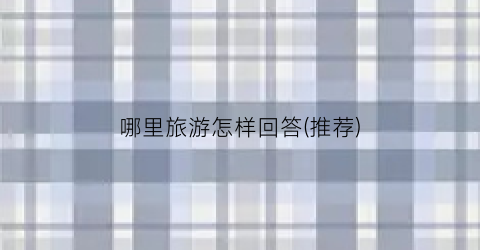 哪里旅游怎样回答(推荐)
