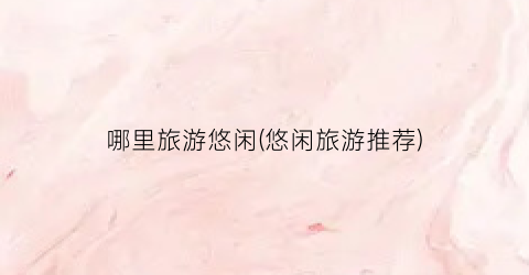 哪里旅游悠闲(悠闲旅游推荐)