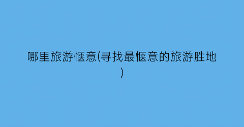 哪里旅游惬意(寻找最惬意的旅游胜地)