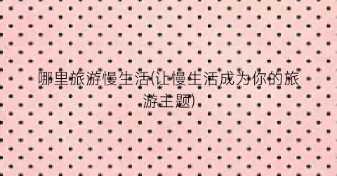 哪里旅游慢生活(让慢生活成为你的旅游主题)