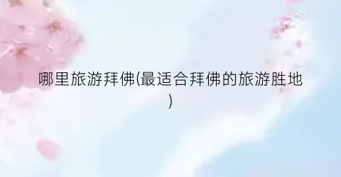 哪里旅游拜佛(最适合拜佛的旅游胜地)