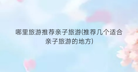 哪里旅游推荐亲子旅游(推荐几个适合亲子旅游的地方)