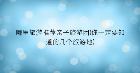 哪里旅游推荐亲子旅游团(你一定要知道的几个旅游地)
