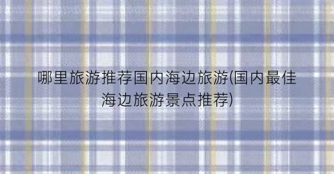 哪里旅游推荐国内海边旅游(国内最佳海边旅游景点推荐)