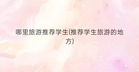 哪里旅游推荐学生(推荐学生旅游的地方)