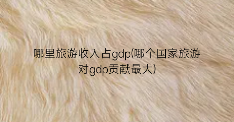哪里旅游收入占gdp(哪个国家旅游对gdp贡献最大)