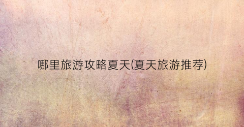 哪里旅游攻略夏天(夏天旅游推荐)