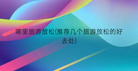 哪里旅游放松(推荐几个旅游放松的好去处)