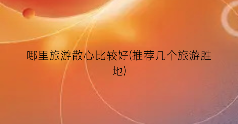 哪里旅游散心比较好(推荐几个旅游胜地)