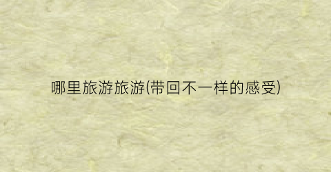 哪里旅游旅游(带回不一样的感受)