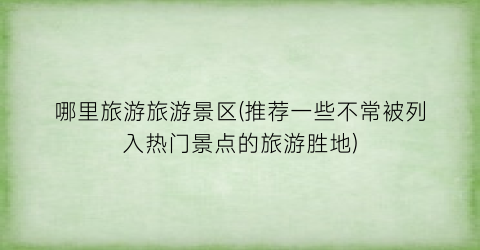 哪里旅游旅游景区(推荐一些不常被列入热门景点的旅游胜地)