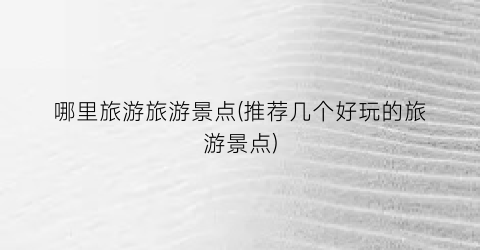 哪里旅游旅游景点(推荐几个好玩的旅游景点)