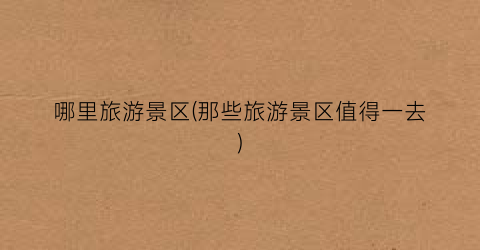 哪里旅游景区(那些旅游景区值得一去)