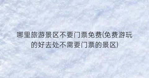 哪里旅游景区不要门票免费(免费游玩的好去处不需要门票的景区)