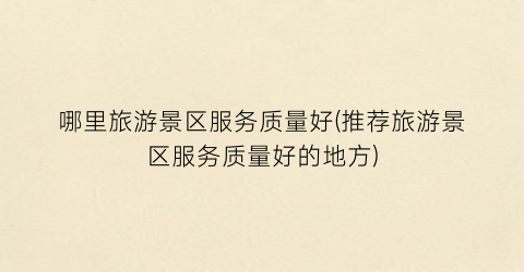 哪里旅游景区服务质量好(推荐旅游景区服务质量好的地方)