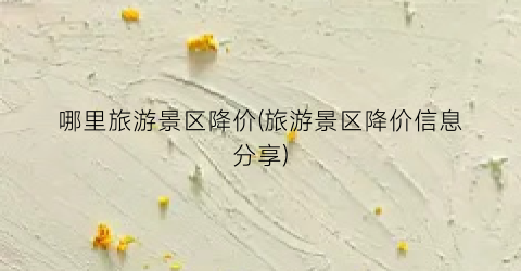 哪里旅游景区降价(旅游景区降价信息分享)