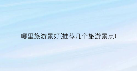 哪里旅游景好(推荐几个旅游景点)