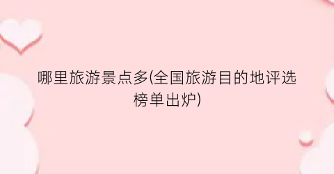 哪里旅游景点多(全国旅游目的地评选榜单出炉)