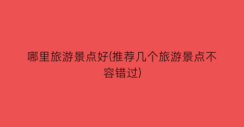 哪里旅游景点好(推荐几个旅游景点不容错过)