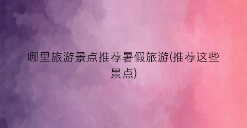 哪里旅游景点推荐暑假旅游(推荐这些景点)