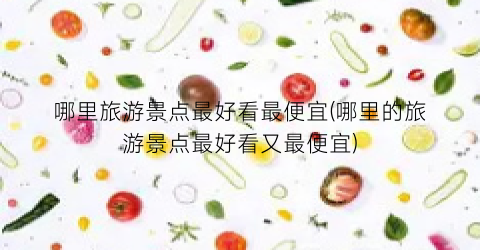 哪里旅游景点最好看最便宜(哪里的旅游景点最好看又最便宜)