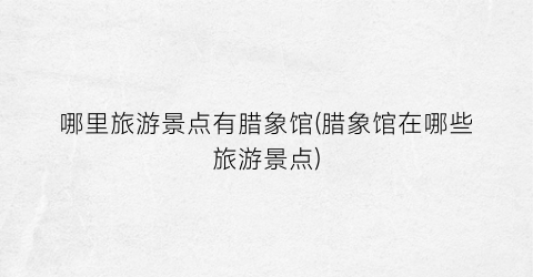 哪里旅游景点有腊象馆(腊象馆在哪些旅游景点)