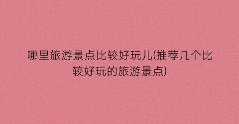 哪里旅游景点比较好玩儿(推荐几个比较好玩的旅游景点)