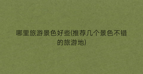 哪里旅游景色好些(推荐几个景色不错的旅游地)