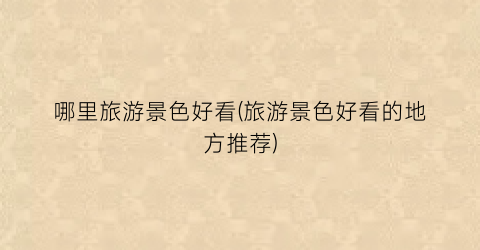 哪里旅游景色好看(旅游景色好看的地方推荐)