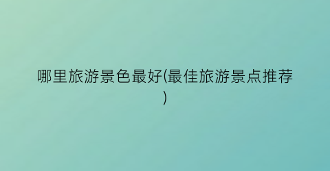 哪里旅游景色最好(最佳旅游景点推荐)